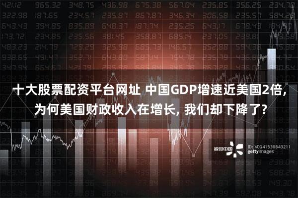 十大股票配资平台网址 中国GDP增速近美国2倍, 为何美国财政收入在增长, 我们却下降了?