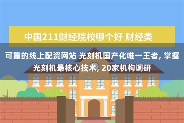 可靠的线上配资网站 光刻机国产化唯一王者, 掌握光刻机最核心技术, 20家机构调研