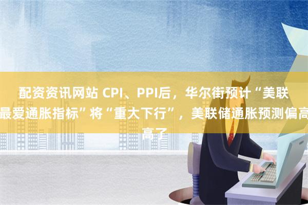 配资资讯网站 CPI、PPI后，华尔街预计“美联储最爱通胀指标”将“重大下行”，美联储通胀预测偏高了