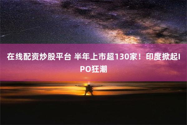 在线配资炒股平台 半年上市超130家！印度掀起IPO狂潮