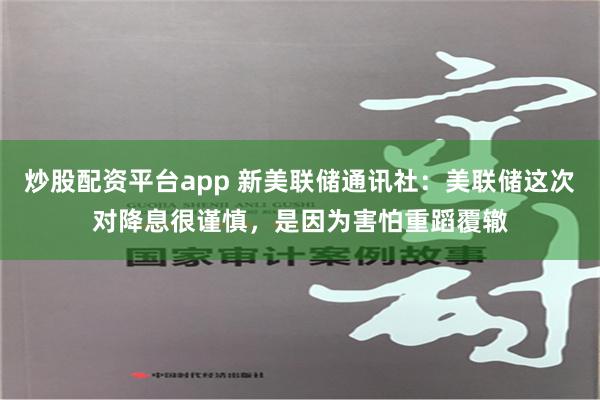 炒股配资平台app 新美联储通讯社：美联储这次对降息很谨慎，是因为害怕重蹈覆辙