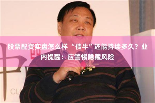 股票配资实盘怎么样 “债牛”还能持续多久？业内提醒：应警惕隐藏风险