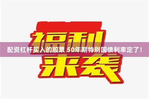 配资杠杆买入的股票 50年期特别国债利率定了！