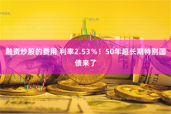 融资炒股的费用 利率2.53％！50年超长期特别国债来了