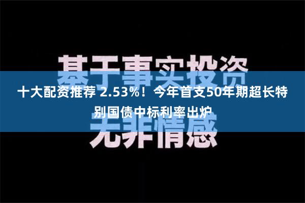 十大配资推荐 2.53%！今年首支50年期超长特别国债中标利率出炉