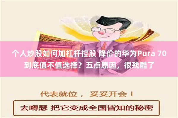 个人炒股如何加杠杆控股 降价的华为Pura 70到底值不值选择？五点原因，很残酷了