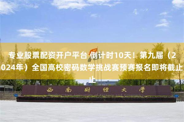 专业股票配资开户平台 倒计时10天！第九届（2024年）全国高校密码数学挑战赛预赛报名即将截止