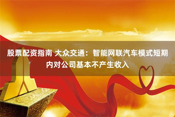 股票配资指南 大众交通：智能网联汽车模式短期内对公司基本不产生收入