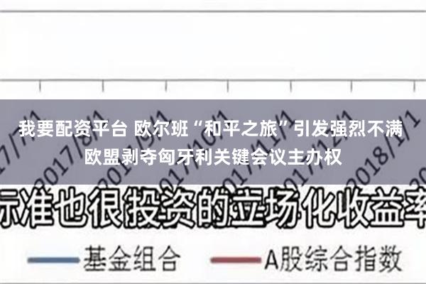 我要配资平台 欧尔班“和平之旅”引发强烈不满 欧盟剥夺匈牙利关键会议主办权