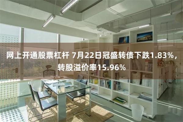 网上开通股票杠杆 7月22日冠盛转债下跌1.83%，转股溢价率15.96%