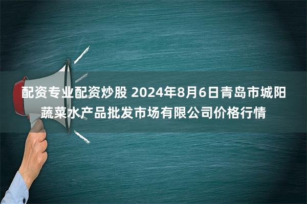 配资专业配资炒股 2024年8月6日青岛市城阳蔬菜水产品批发市场有限公司价格行情