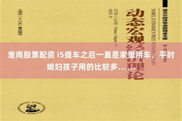 淮南股票配资 i5提车之后一直是家里用车，平时媳妇孩子用的比较多……