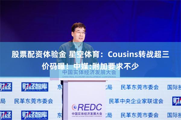 股票配资体验金 星空体育：Cousins转战超三价码曝！中媒:附加要求不少