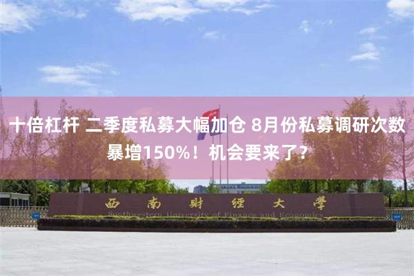 十倍杠杆 二季度私募大幅加仓 8月份私募调研次数暴增150%！机会要来了？