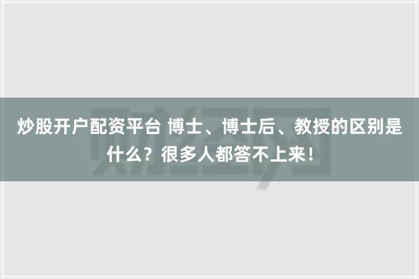 炒股开户配资平台 博士、博士后、教授的区别是什么？很多人都答不上来！