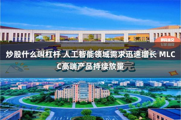 炒股什么叫杠杆 人工智能领域需求迅速增长 MLCC高端产品持续放量