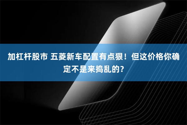 加杠杆股市 五菱新车配置有点狠！但这价格你确定不是来捣乱的？