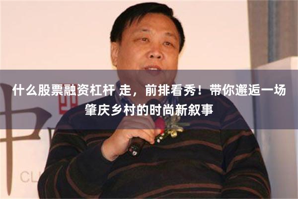 什么股票融资杠杆 走，前排看秀！带你邂逅一场肇庆乡村的时尚新叙事