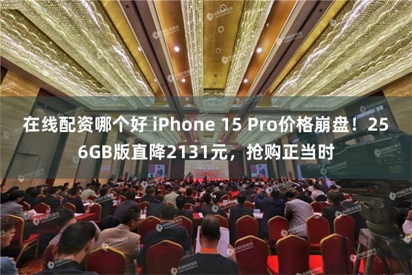 在线配资哪个好 iPhone 15 Pro价格崩盘！256GB版直降2131元，抢购正当时