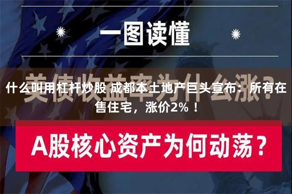 什么叫用杠杆炒股 成都本土地产巨头宣布：所有在售住宅，涨价2% ！