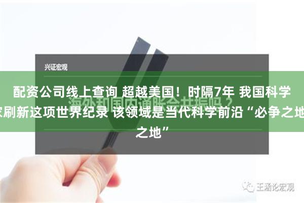 配资公司线上查询 超越美国！时隔7年 我国科学家刷新这项世界纪录 该领域是当代科学前沿“必争之地”