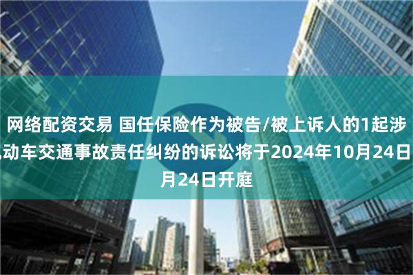 网络配资交易 国任保险作为被告/被上诉人的1起涉及机动车交通事故责任纠纷的诉讼将于2024年10月24日开庭