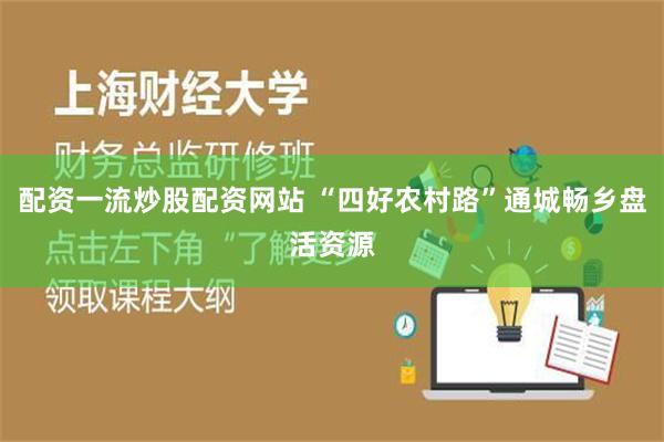 配资一流炒股配资网站 “四好农村路”通城畅乡盘活资源