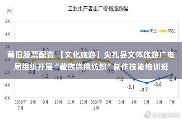 莆田股票配资 【文化旅游】尖扎县文体旅游广电局组织开展“藏族氆氇纺织”制作技能培训班