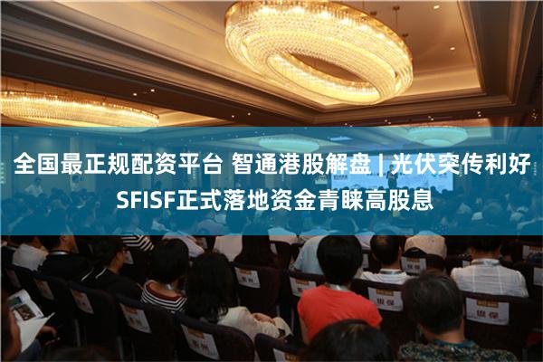 全国最正规配资平台 智通港股解盘 | 光伏突传利好 SFISF正式落地资金青睐高股息