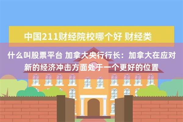 什么叫股票平台 加拿大央行行长：加拿大在应对新的经济冲击方面处于一个更好的位置