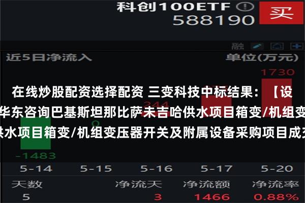 在线炒股配资选择配资 三变科技中标结果：【设备类】中国电建华东院华东咨询巴基斯坦那比萨未吉哈供水项目箱变/机组变压器开关及附属设备采购项目成交公示