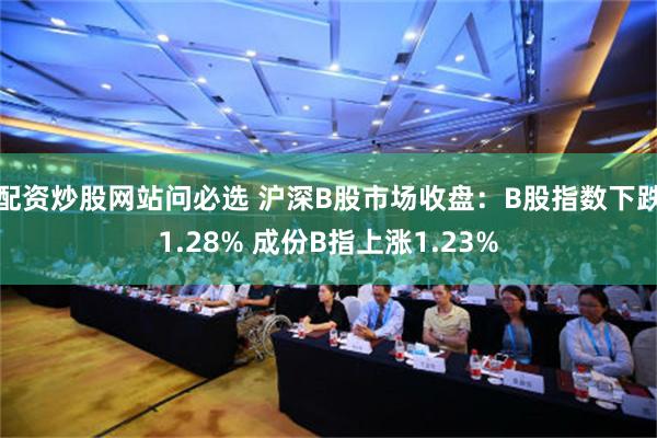 配资炒股网站问必选 沪深B股市场收盘：B股指数下跌1.28% 成份B指上涨1.23%