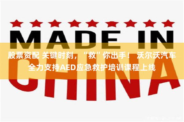 股票资配 关键时刻，“救”你出手！ 沃尔沃汽车全力支持AED应急救护培训课程上线