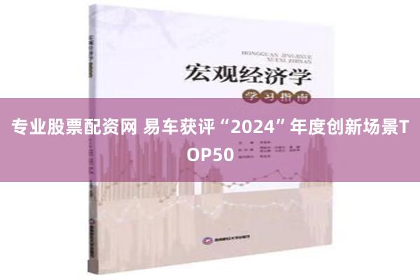 专业股票配资网 易车获评“2024”年度创新场景TOP50