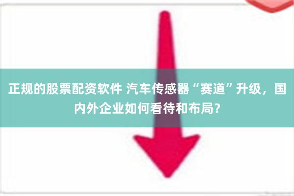 正规的股票配资软件 汽车传感器“赛道”升级，国内外企业如何看待和布局？