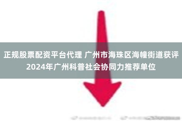 正规股票配资平台代理 广州市海珠区海幢街道获评2024年广州科普社会协同力推荐单位