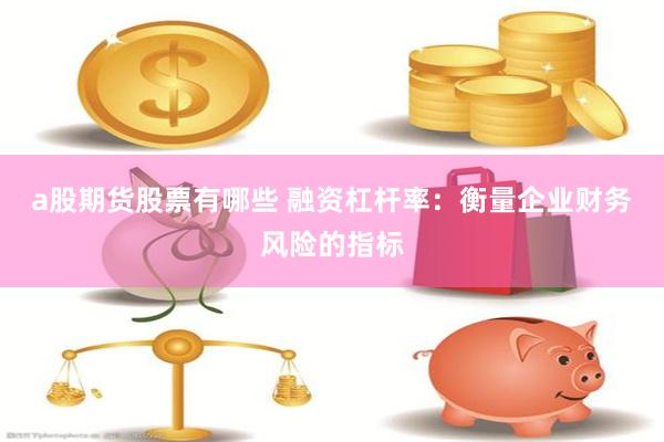 a股期货股票有哪些 融资杠杆率：衡量企业财务风险的指标