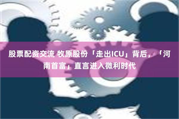 股票配资交流 牧原股份「走出ICU」背后，「河南首富」直言进入微利时代