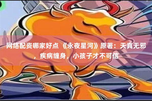 网络配资哪家好点 《永夜星河》原著：天真无邪，疾病缠身，小孩子才不可信