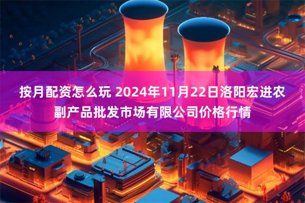 按月配资怎么玩 2024年11月22日洛阳宏进农副产品批发市场有限公司价格行情