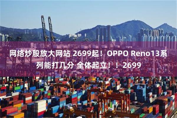 网络炒股放大网站 2699起！OPPO Reno13系列能打几分 全体起立！！2699