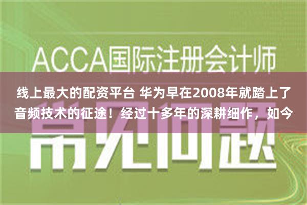 线上最大的配资平台 华为早在2008年就踏上了音频技术的征途！经过十多年的深耕细作，如今