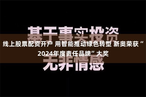 线上股票配资开户 用智能推动绿色转型 新奥荣获“2024年度责任品牌”大奖