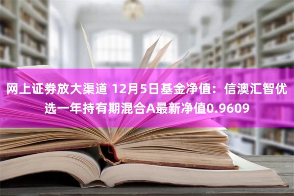 网上证劵放大渠道 12月5日基金净值：信澳汇智优选一年持有期混合A最新净值0.9609