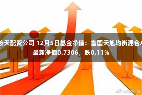 按天配资公司 12月5日基金净值：富国天旭均衡混合A最新净值0.7306，跌0.11%