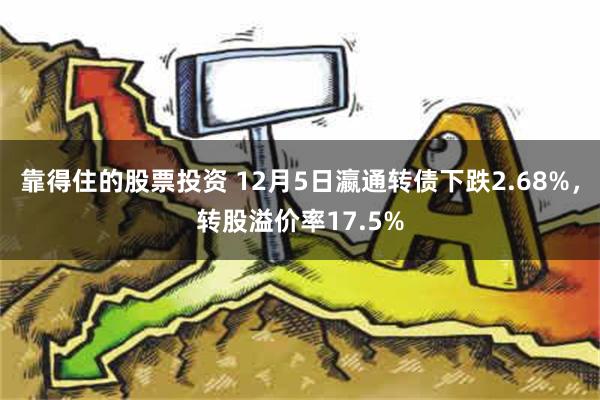 靠得住的股票投资 12月5日瀛通转债下跌2.68%，转股溢价率17.5%