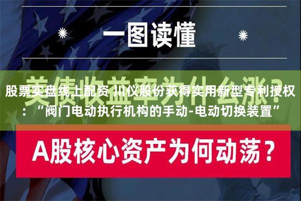 股票实盘线上配资 川仪股份获得实用新型专利授权：“阀门电动执行机构的手动-电动切换装置”