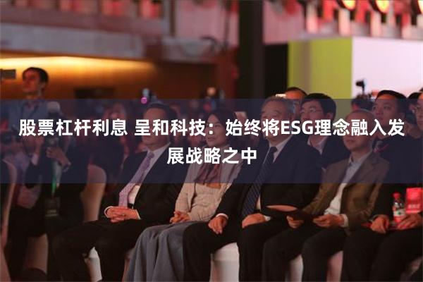 股票杠杆利息 呈和科技：始终将ESG理念融入发展战略之中