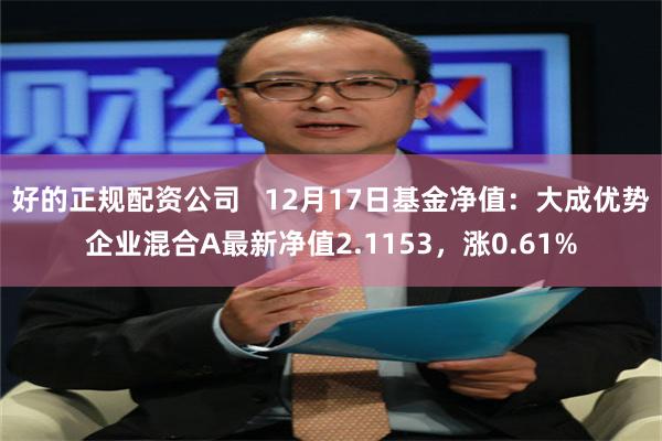 好的正规配资公司   12月17日基金净值：大成优势企业混合A最新净值2.1153，涨0.61%