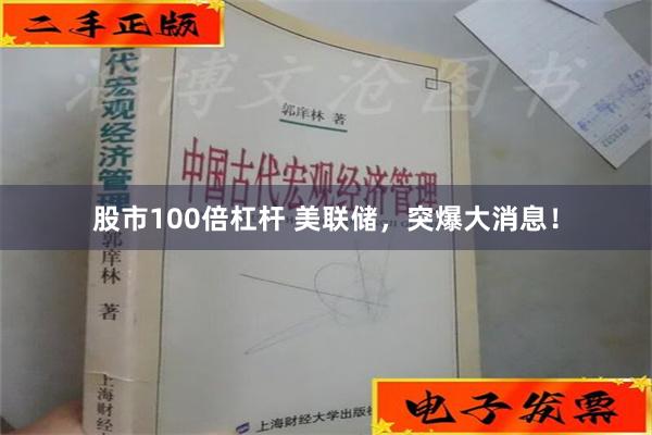 股市100倍杠杆 美联储，突爆大消息！